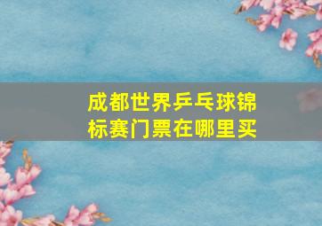 成都世界乒乓球锦标赛门票在哪里买