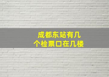 成都东站有几个检票口在几楼