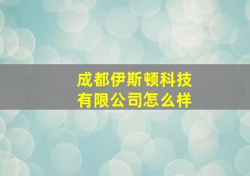 成都伊斯顿科技有限公司怎么样