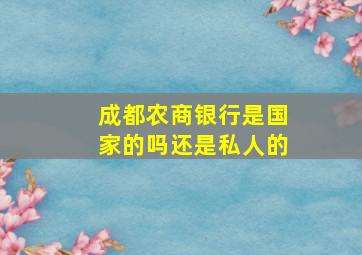 成都农商银行是国家的吗还是私人的