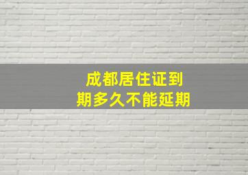 成都居住证到期多久不能延期