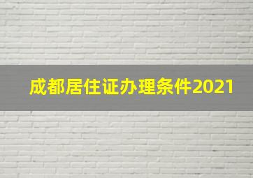 成都居住证办理条件2021