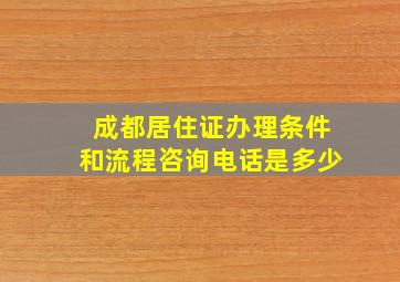 成都居住证办理条件和流程咨询电话是多少