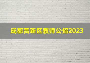 成都高新区教师公招2023