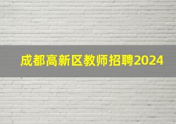 成都高新区教师招聘2024