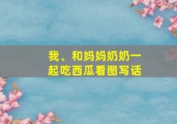 我、和妈妈奶奶一起吃西瓜看图写话