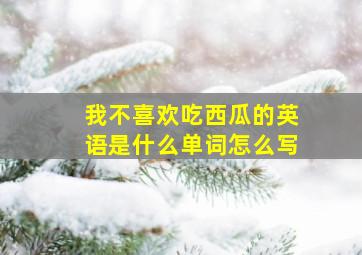 我不喜欢吃西瓜的英语是什么单词怎么写