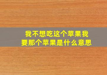 我不想吃这个苹果我要那个苹果是什么意思