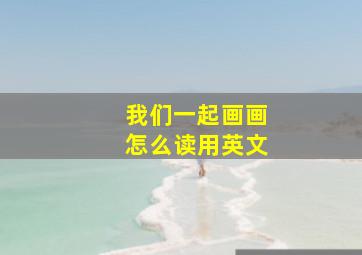 我们一起画画怎么读用英文