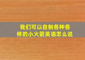 我们可以自制各种各样的小火箭英语怎么说