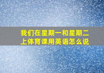 我们在星期一和星期二上体育课用英语怎么说