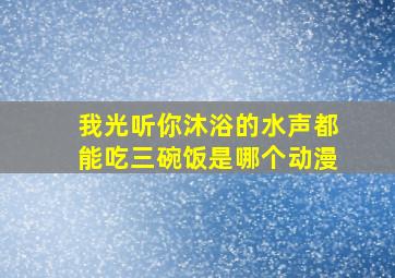 我光听你沐浴的水声都能吃三碗饭是哪个动漫