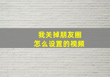 我关掉朋友圈怎么设置的视频