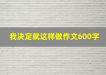 我决定就这样做作文600字