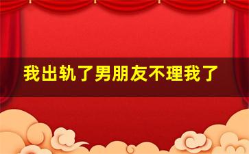 我出轨了男朋友不理我了