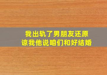 我出轨了男朋友还原谅我他说咱们和好结婚