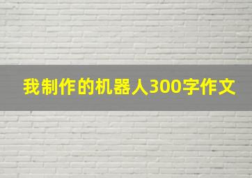 我制作的机器人300字作文