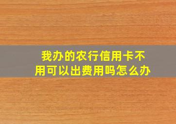 我办的农行信用卡不用可以出费用吗怎么办