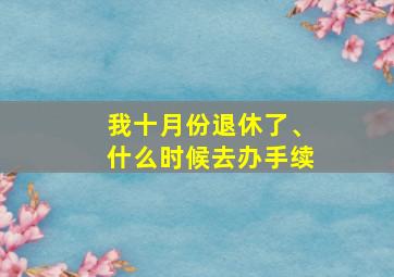 我十月份退休了、什么时候去办手续