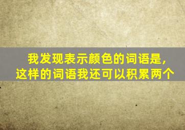 我发现表示颜色的词语是,这样的词语我还可以积累两个