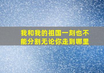 我和我的祖国一刻也不能分割无论你走到哪里