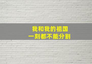 我和我的祖国一刻都不能分割