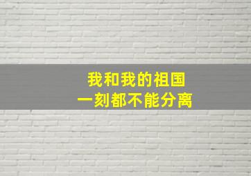 我和我的祖国一刻都不能分离