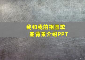 我和我的祖国歌曲背景介绍PPT