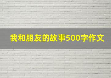 我和朋友的故事500字作文