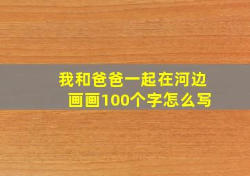 我和爸爸一起在河边画画100个字怎么写