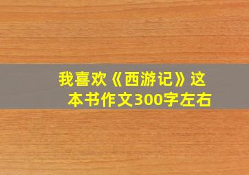 我喜欢《西游记》这本书作文300字左右