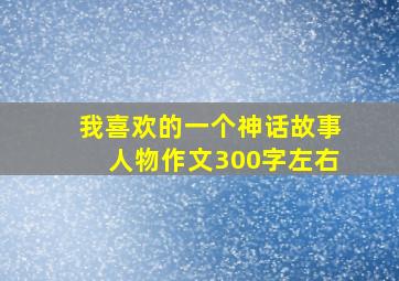 我喜欢的一个神话故事人物作文300字左右