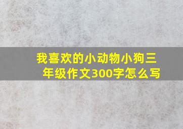 我喜欢的小动物小狗三年级作文300字怎么写