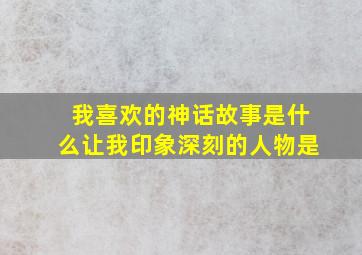 我喜欢的神话故事是什么让我印象深刻的人物是