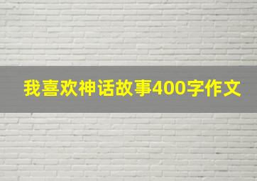 我喜欢神话故事400字作文