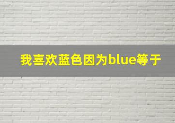 我喜欢蓝色因为blue等于