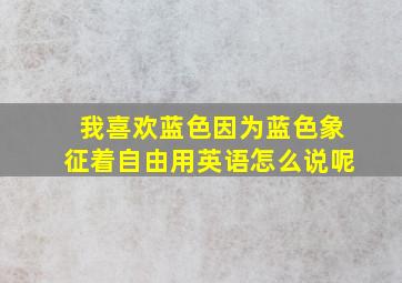 我喜欢蓝色因为蓝色象征着自由用英语怎么说呢