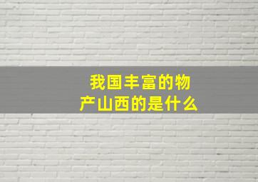 我国丰富的物产山西的是什么