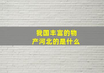 我国丰富的物产河北的是什么