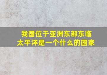 我国位于亚洲东部东临太平洋是一个什么的国家