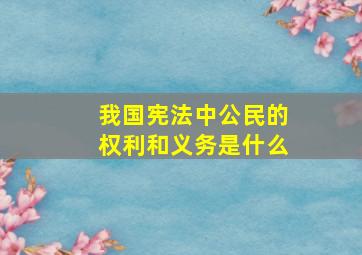 我国宪法中公民的权利和义务是什么