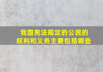 我国宪法规定的公民的权利和义务主要包括哪些