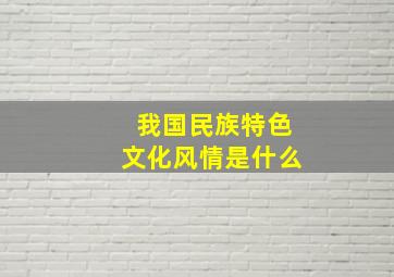 我国民族特色文化风情是什么