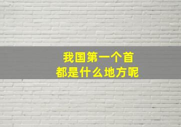 我国第一个首都是什么地方呢