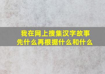 我在网上搜集汉字故事先什么再根据什么和什么