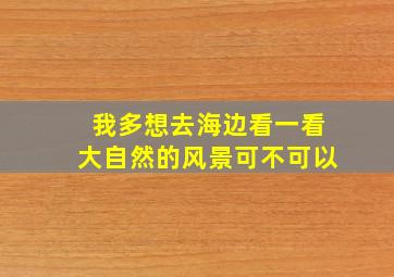 我多想去海边看一看大自然的风景可不可以