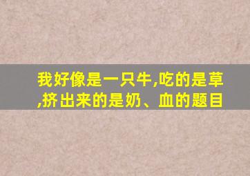 我好像是一只牛,吃的是草,挤出来的是奶、血的题目