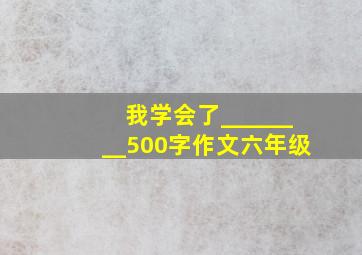 我学会了________500字作文六年级