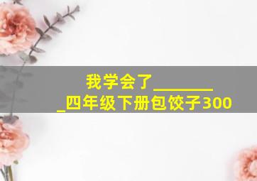 我学会了________四年级下册包饺子300