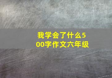 我学会了什么500字作文六年级